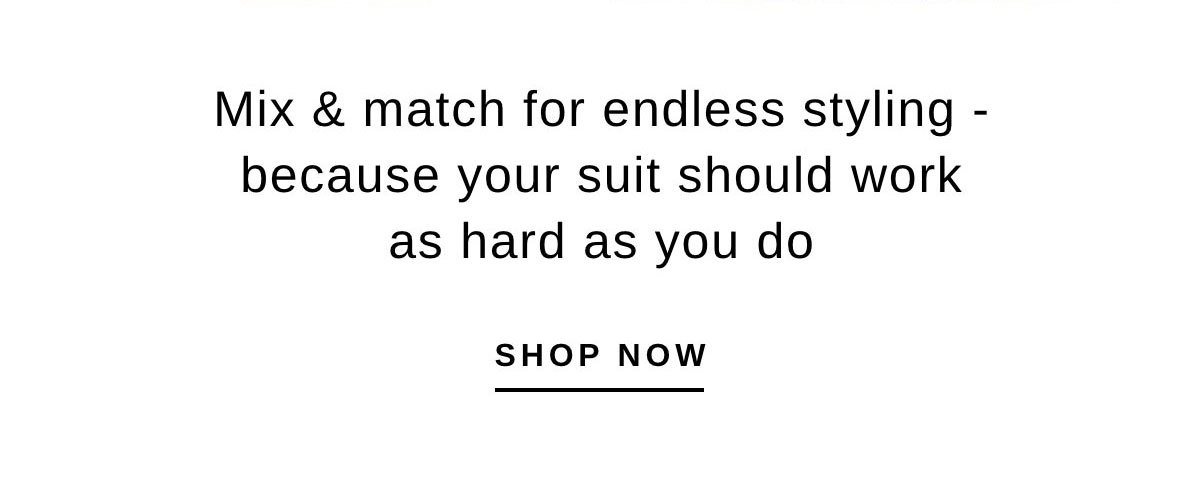 Mix & match for endless styling - because your suit should work as hard as you do | SHOP NOW