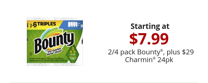 Starting at  7.99 2/4 pack Bounty®, plus $29 Charmin® 24pk  