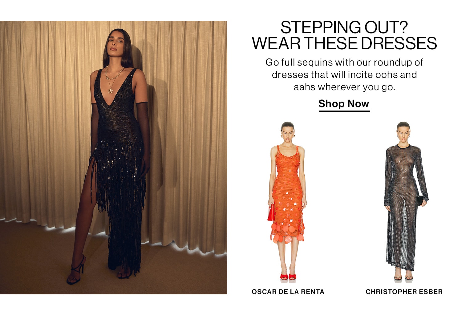 STEPPING OUT? WEAR THESE DRESSES. Go full sequins with our roundup of dresses that will incite oohs and aahs wherever you go. Shop Now