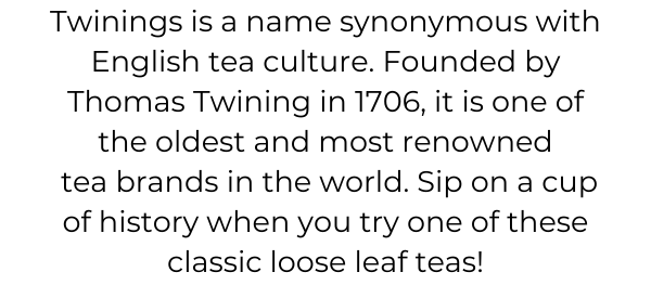 Twinings is a name synonymous with English tea culture. Founded by Thomas Twining in 1706, it is one of the oldest and most renowned  tea brands in the world. Sip on a cup of history when you try one of these classic loose leaf teas!