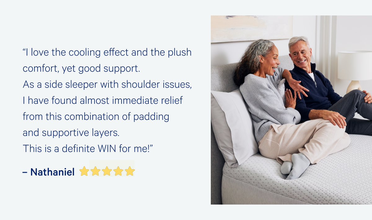 â€œI love the cooling effect and the plush comfort, yet good support. As a side sleeper with shoulder issues, I have found almost immediate relief from this combination of padding and supportive layers. This is a definite WIN for me!â€  â€“Nathaniel  >>