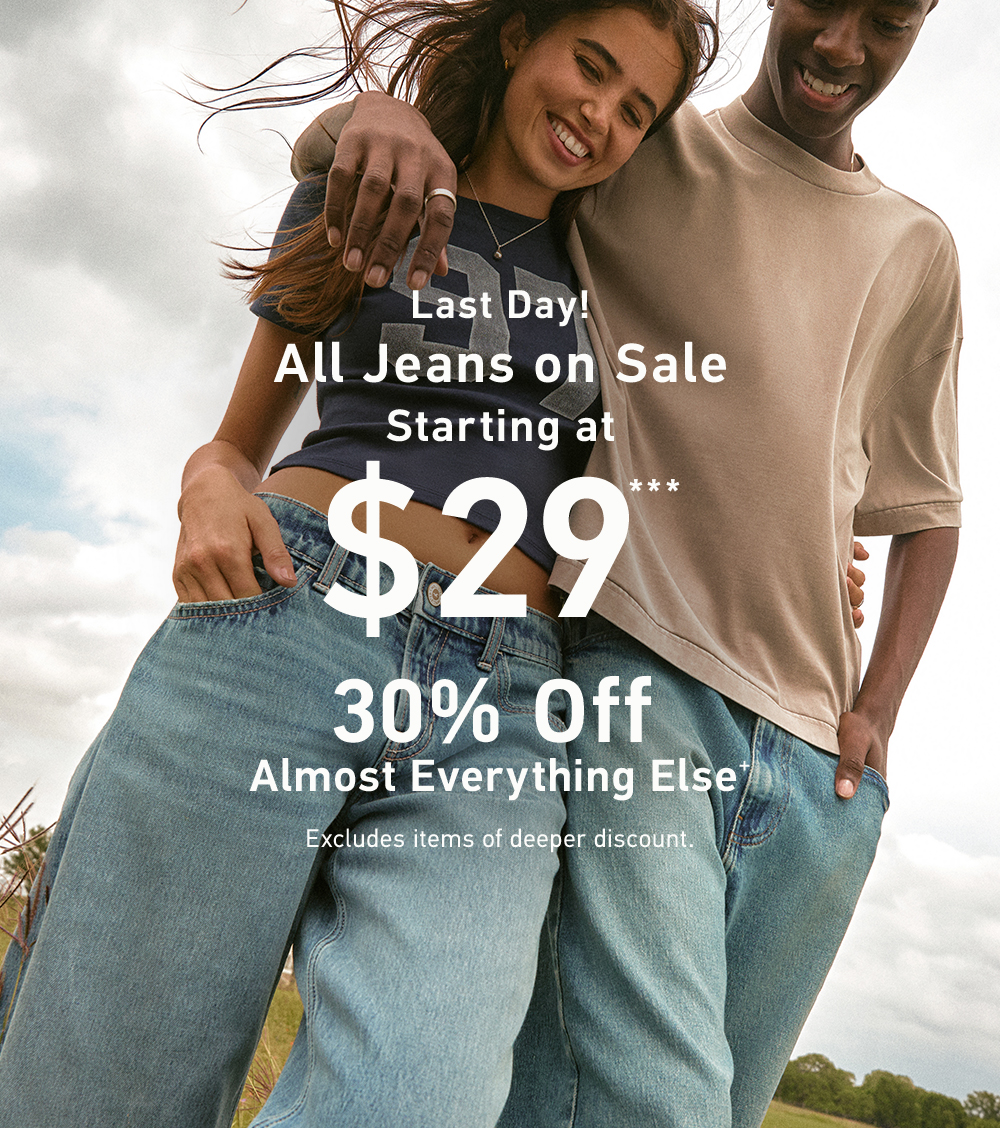 Last Day! All Jeans on Sale   Starting at $29***  30% Off Almost Everything Else+