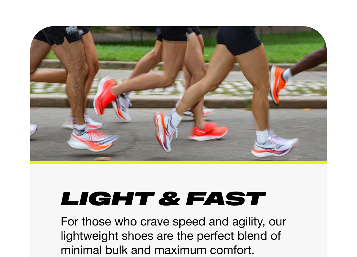 [saucony] Light and Fast - For those who crave speed and agility, our lightweight shoes are the perfect blend of minimal bulk and maximum comfort.