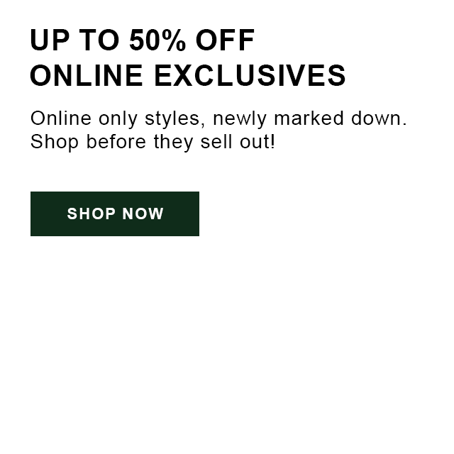 Up to 50% off online exclusives. Online only styles, newly marked down. Shop before they sell out! Shop now.