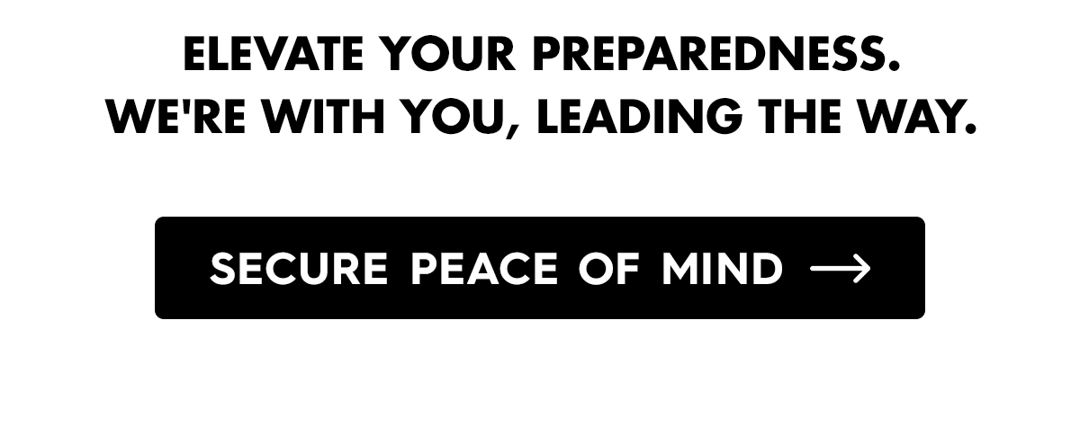 Elevate your preparedness. We're with you, leading the way.  CTA: Secure Peace of Mind