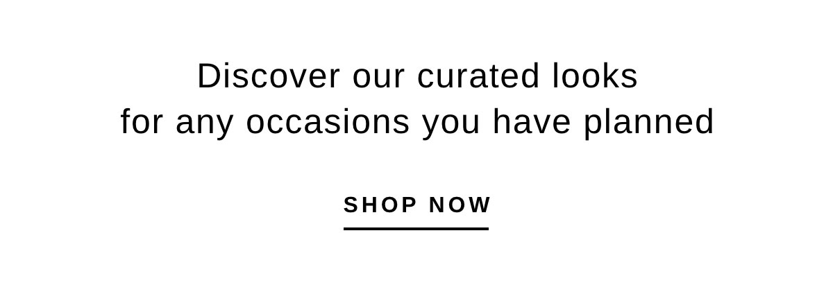 Discover our curated looks for any occasions you have planned | SHOP NOW