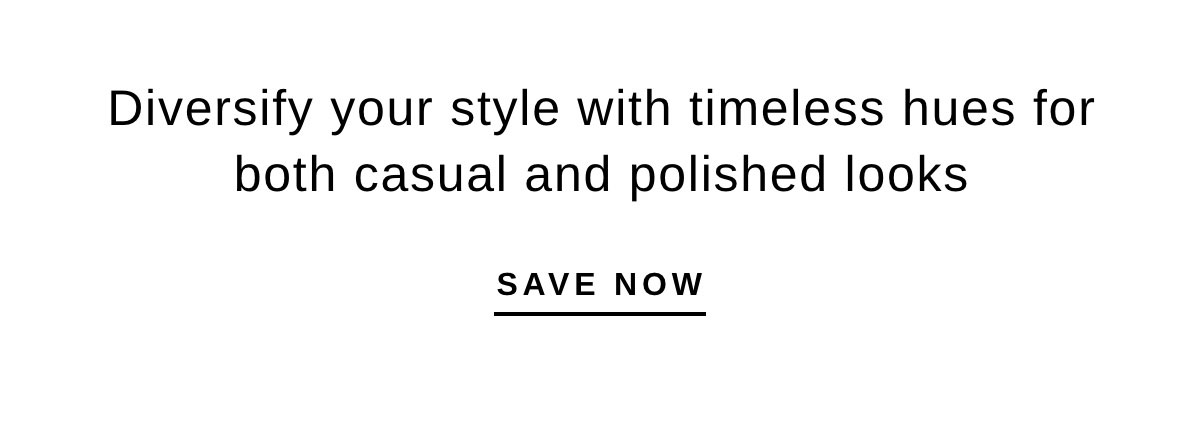 Diversify your style with timeless hues for both casual and polished looks | SAVE NOW