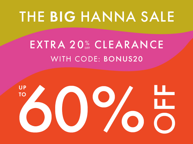 THE BIG HANNA SALE | EXTRA 20% OFF CLEARANCE WITH CODE: BONUS20 | UP TO 60% OFF