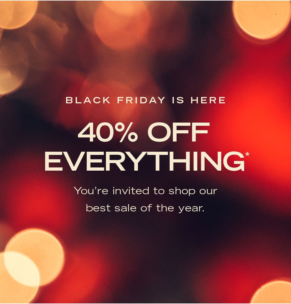 BLACK FRIDAY IS HERE
40% OFF
EVERYTHING*
You're invited to shop our
best sale of the year.