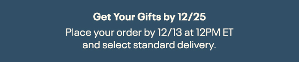 Get Your Gifts by 12/25 | Place your order by 12/13 at 12 PM ET and select standard delivery.