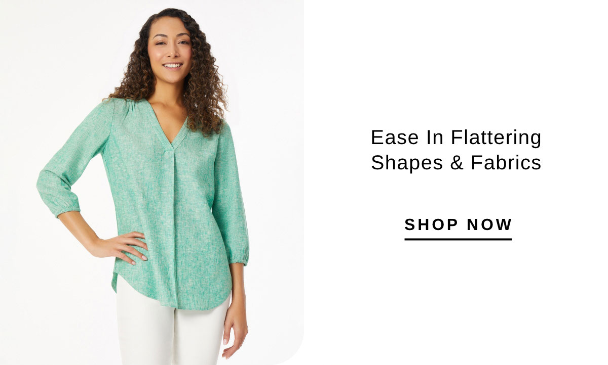 Ease in flattering shapes & fabrics | SHOP NOW