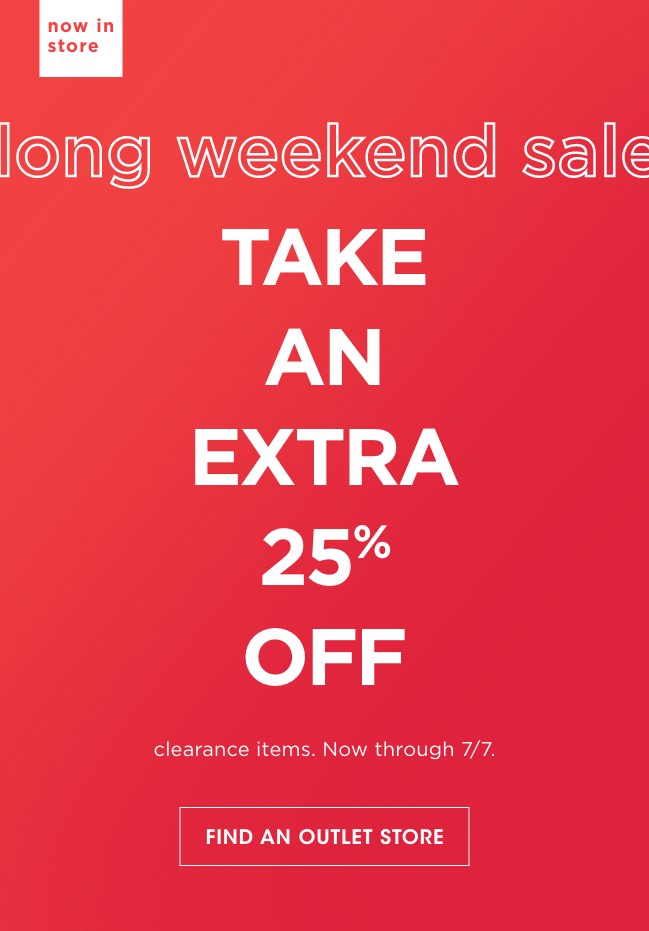 now in store | long weekend sale | TAKE AN EXTRA 25% OFF | clearance items. Now through 7/7. | FIND AN OUTLET STORE