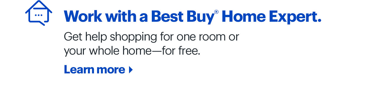 Work with a Best Buy Home Expert. Get help shopping for one room or your whole home - for free. Learn more.