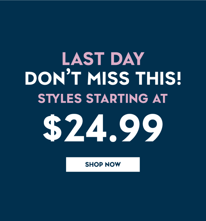 Last Day. Don't miss this. Styles Starting at &24.99