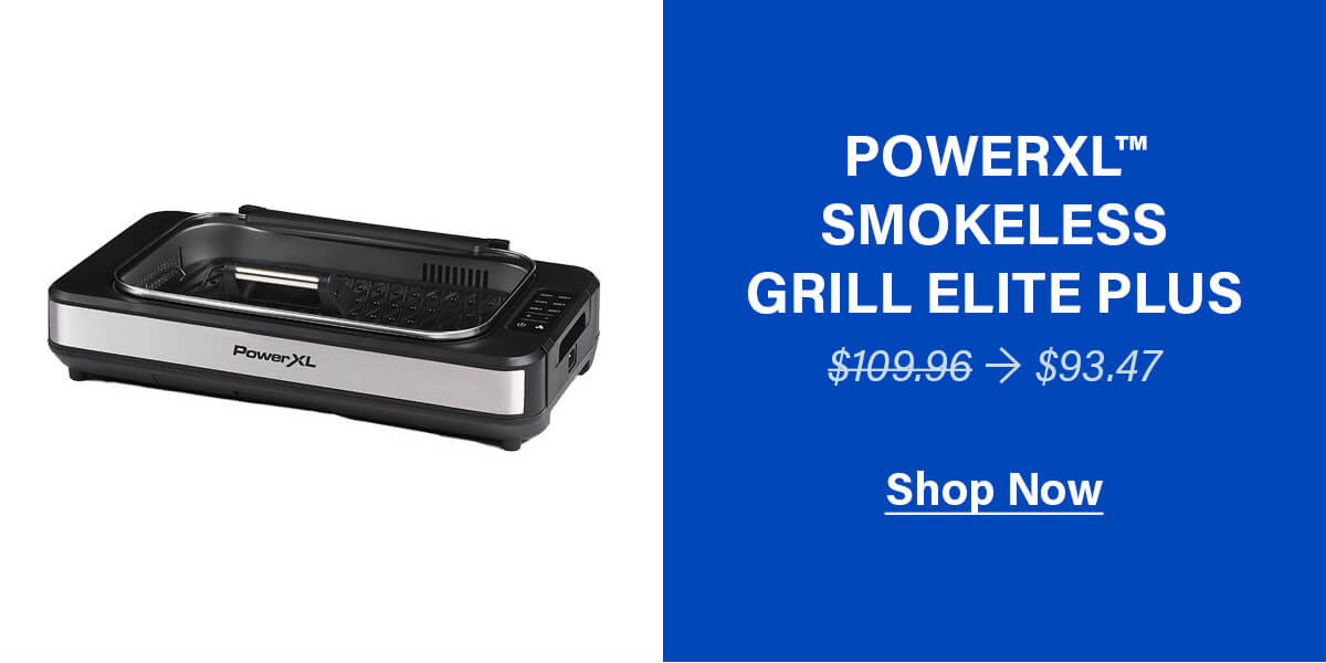 POWERXL™ SMOKELESS GRILL ELITE PLUS $109.96 → $93.47 SHOP NOW