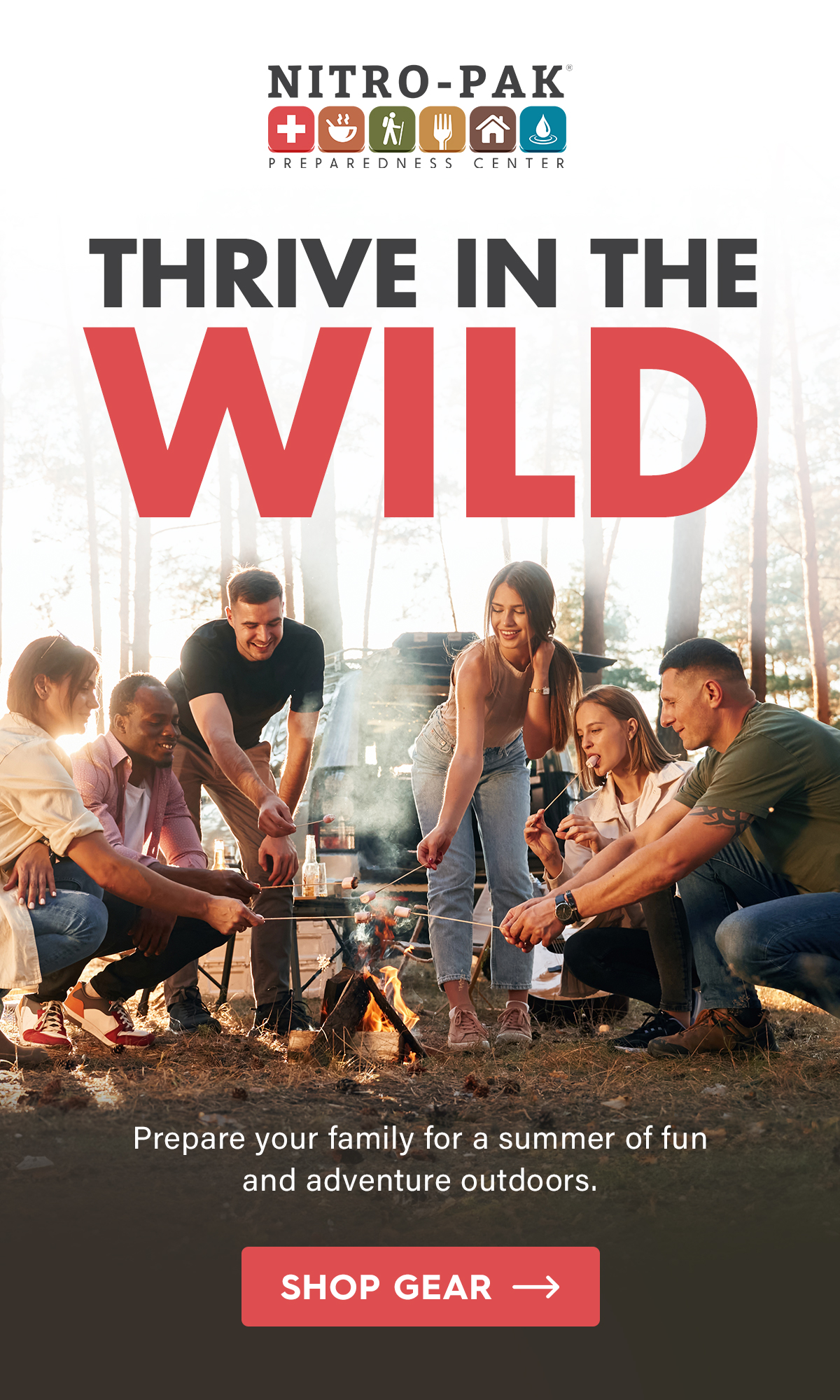 Thrive in the Wild  Prepare your family for a summer of fun and adventure outdoors.  CTA: Shop Gear