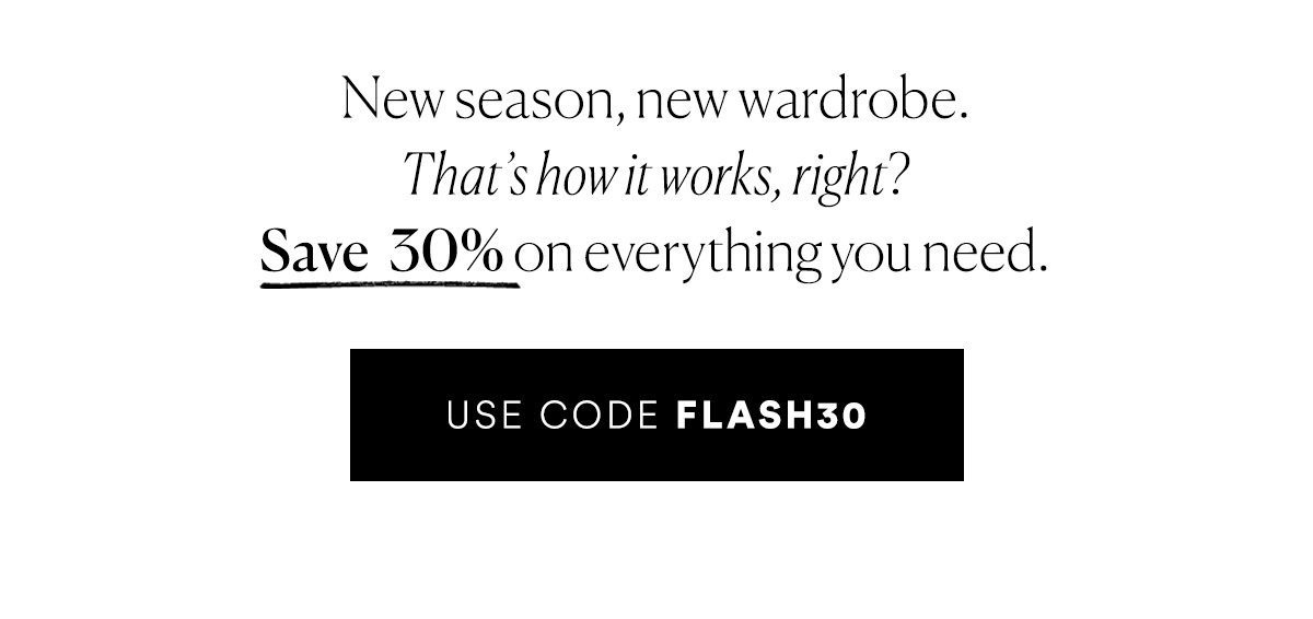 New season, new wardrobe. That's how it works, right? Save 30% on everything you need. Use code FLASH30