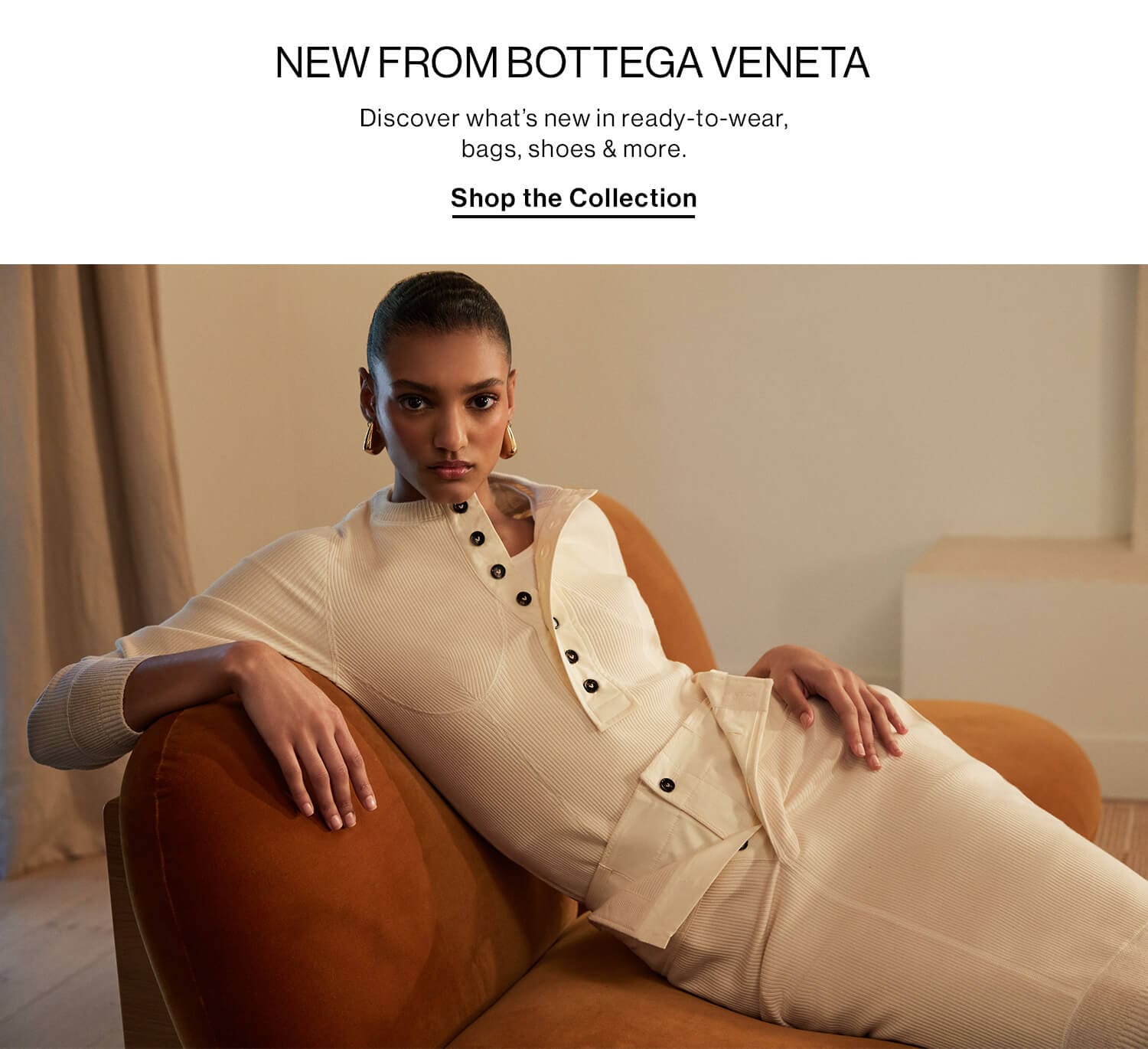 NEW FROM BOTTEGA VENETA DEK: Discover what’s new in ready-to-wear, bags, shoes & more. CTA: Shop the Collection