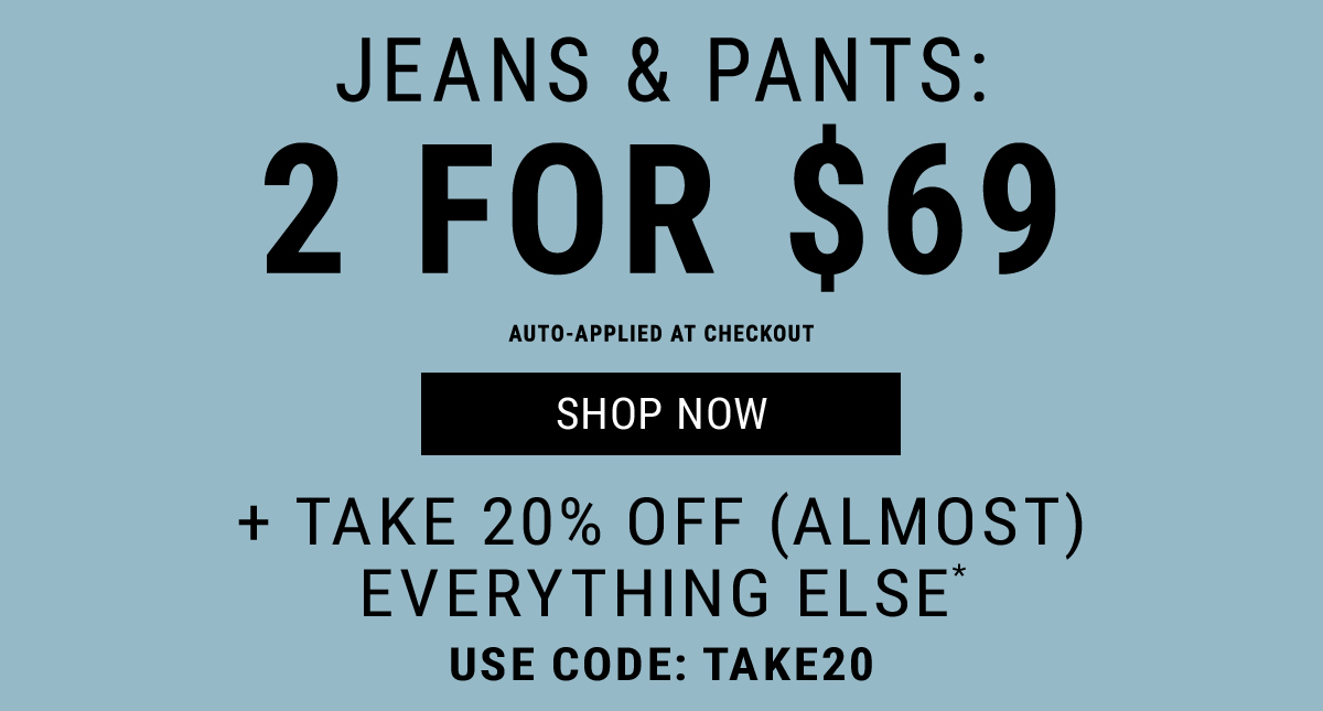 Jeans & Pants: 2 for $69 + Take 20% Off (Almost) Everything Else. Use Code: TAKE20. Shop Now