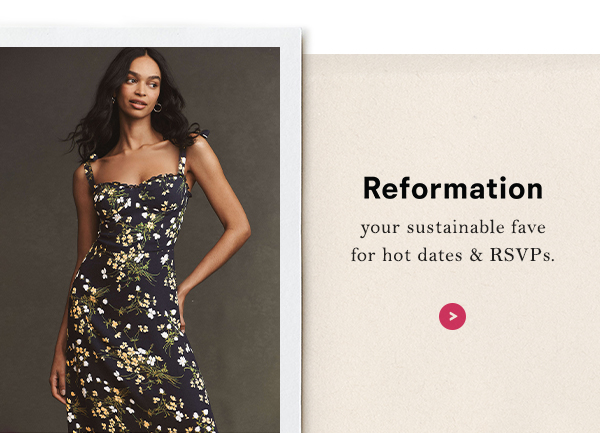 Reformation your sustainable fave  for hot dates & RSVPs.