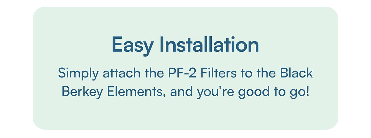 Easy Installation. Simply attach the fluoride filters to the Black Berkey Elements, and you’re good to go!