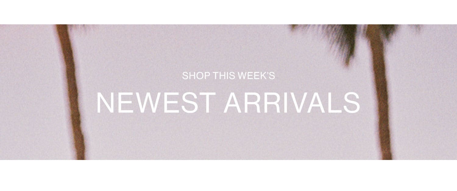 SHOP THIS WEEK’S NEWEST ARRIVALS