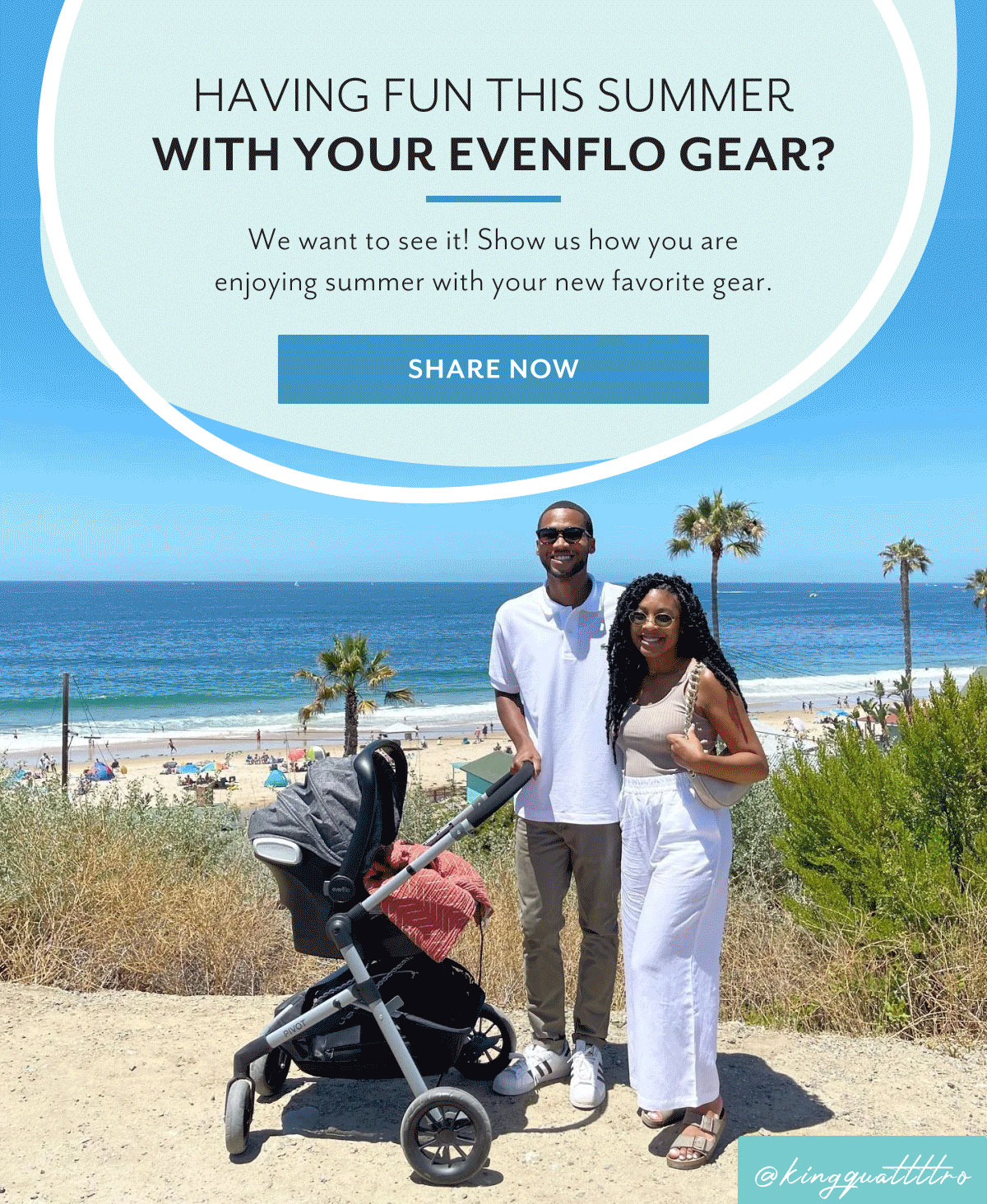 HAVING FUN THIS SUMMER WITH YOUR EVENFLO GEAR? | We want to see it! Show us how you are enjoying summer with your new favorite gear. SHARE NOW | @kingquattttro 