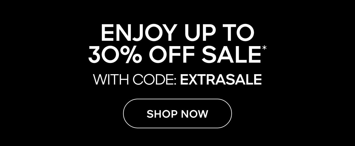 ENJOY UP TO 30% OFF SALE* WITH CODE: EXTRASALE SHOP NOW