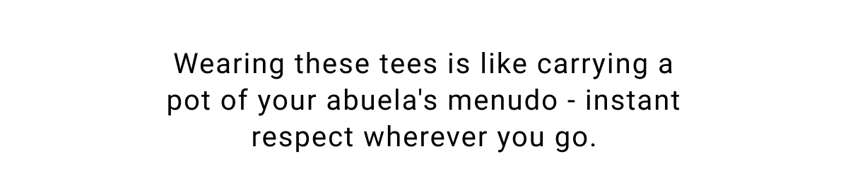 Wearing these tees is like carrying a pot of your abuela's menudo - instant respect wherever you go.