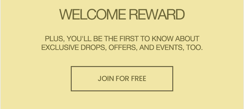 welcome reward. plus, you'll be the first to know about exclusive drops, offers, and events, too. join for free.