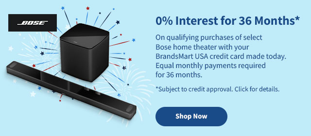 0% Interest for 36 Months on purchases of select Bose theater with your BrandsMart USA credit card made today. Shop Now