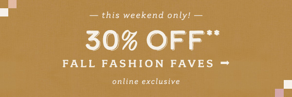 This weekend only! 30% Off fall fashion faves. Online exclusive.