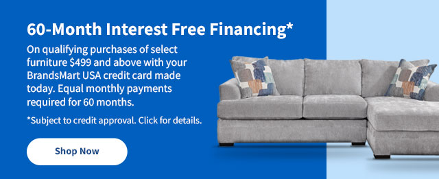 60-Month Interest Free Financing* On qualifying purchases of select furniture $499 and above with your BrandsMart USA credit card made today. Equal monthly payments required for 60 months. Shop Now.