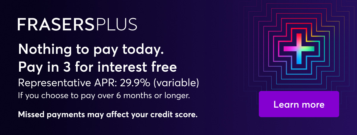 Frasers Plus. Nothing to pay today. Pay in 3 for interest free. Representative APR: 29.9% (variable). If you choose to pay over 6 months or longer. Missed payments may effect your credit score. Learn more.