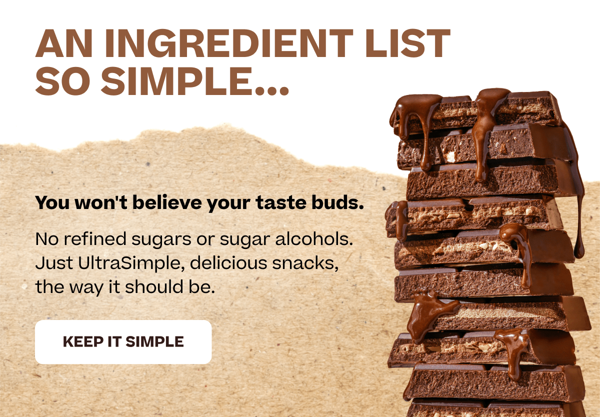 An ingredient list so simple... You won't believe your taste buds. No refined sugars or sugar alcohols. Just Ultrasimple, delicious snacks, the way it should be. Keep it simple.