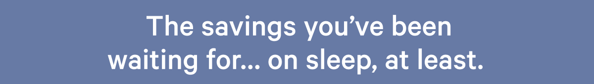 The savings you've been waiting for...  on sleep, at least. >>