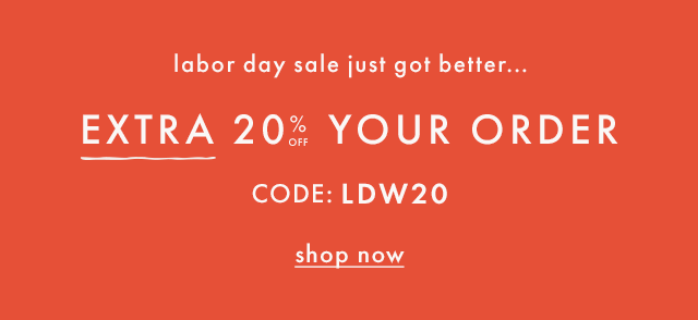 Labor day sale just got better... EXTRA TWENTY PERCENT OFF YOUR ORDER — Code: LDW20. Shop now.