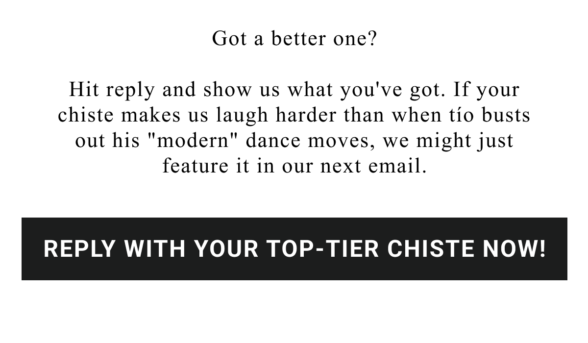 Got a better one?  Hit reply and show us what you've got. If your chiste makes us laugh harder than when tÃÂ­o busts out his "modern" dance moves, we might just feature it in our next email.