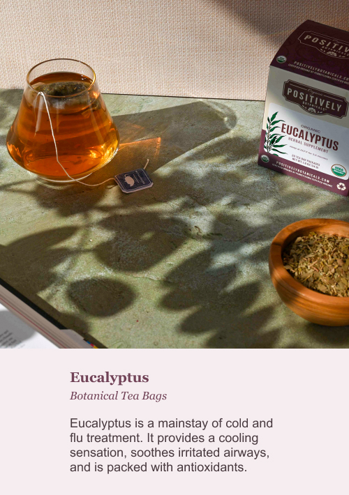 Eucalyptus Botanical Tea Bags. Eucalyptus is a mainstay of cold and flu treatment. It provides a cooling sensation, soothes irritated airways, and is packed with antioxidants.