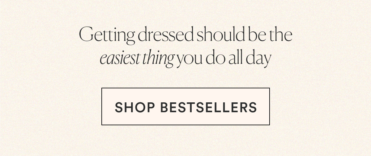 Getting dressed should be the easiest thing you do all day. SHOP BESTSELLERS>>