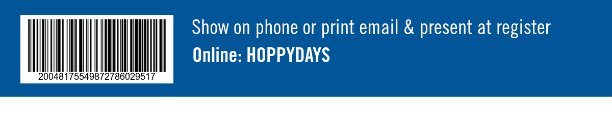 Show on phone or print email & present at register. Online: HOPPYDAYS