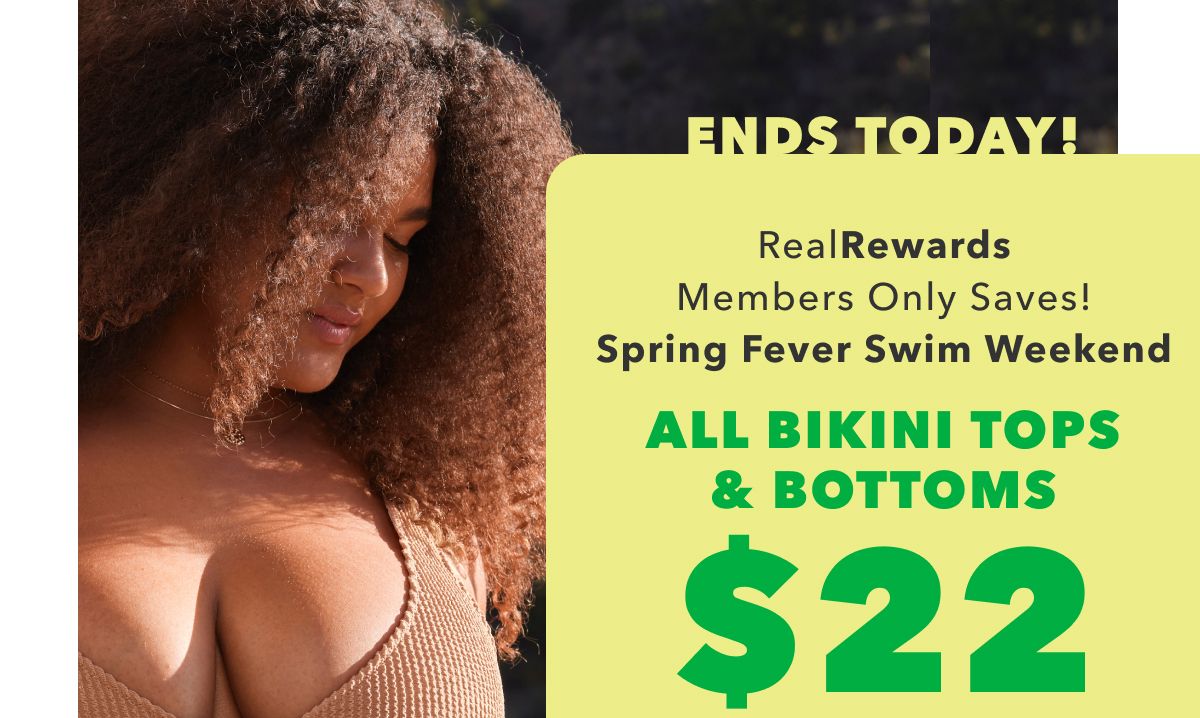 Ends Today! Real Rewards Members Only Saves! Spring Fever Swim Weekend | All Bikini Tops & Bottoms $22