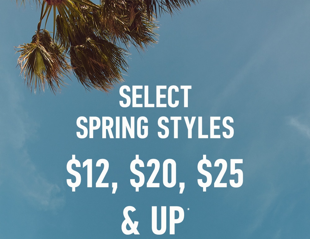 SELECT SPRING STYLES
$12, $20, $25 & UP*