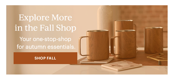 Explore More in the Fall Shop  Your one-stop-shop for autumn essentials.  [SHOP FALL]