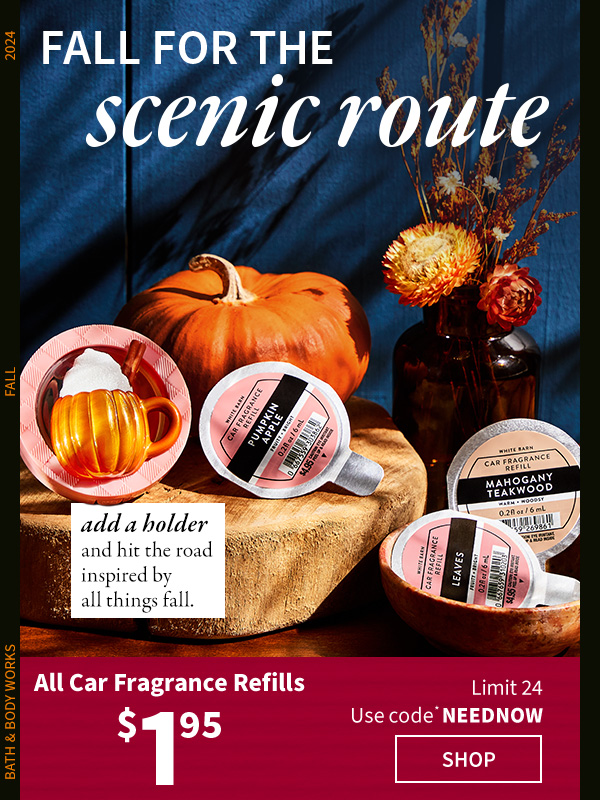 Fall for the scenic route. All car fragrance refills $1.95. Limit 24. Use code NEEDNOW. Add a holder and hit the road inspired by all things fall. SHOP. 