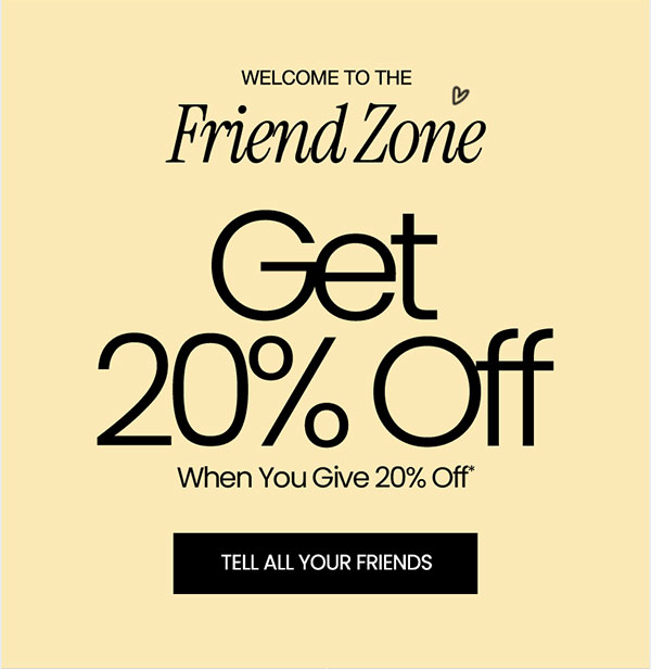 Welcome To The Friend Zone Give 20% Off Get 20% Off* LEARN MORE