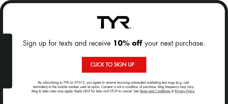 TYR: Sign up for texts and receive 10% off your next purchase. Click to Sign Up. By subscribing to TYR on 97013 you agree to receive recurring automated marketing text msgs to the mobile number used at opt-in. Click to see terms & conditions.