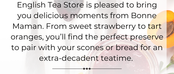 English Tea Store is pleased to bring you delicious moments from Bonne Maman. From sweet strawberry to tart oranges, you’ll find the perfect preserve to pair with your scones or bread for an extra-decadent teatime.