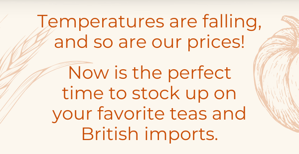 Temperatures are falling, and so are our prices! Now is the perfect time to stock up on your favorite teas and British imports.