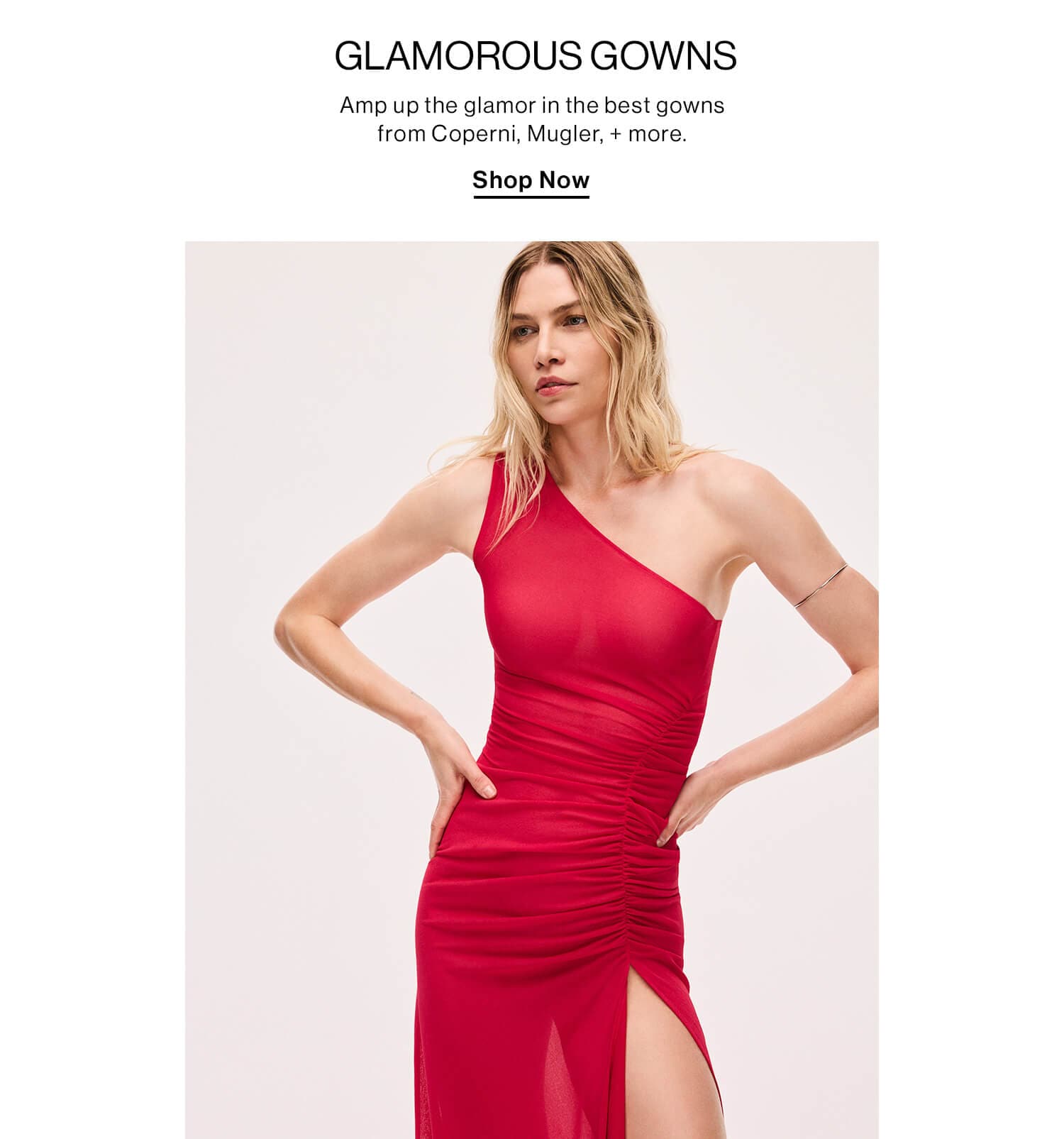 Glamorous Gowns  DEK: Amp up the glamor in the best gowns from Coperni, Mugler, + more.  CTA: Shop Now